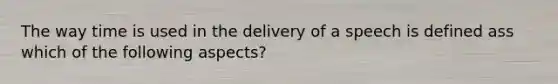 The way time is used in the delivery of a speech is defined ass which of the following aspects?