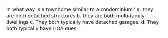 In what way is a townhome similar to a condominium? a. they are both detached structures b. they are both multi-family dwellings c. They both typically have detached garages. d. They both typically have HOA dues.