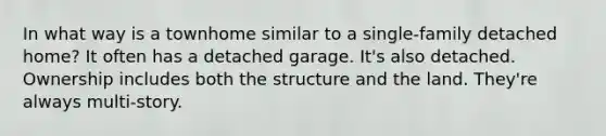 In what way is a townhome similar to a single-family detached home? It often has a detached garage. It's also detached. Ownership includes both the structure and the land. They're always multi-story.