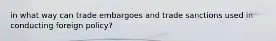 in what way can trade embargoes and trade sanctions used in conducting foreign policy?