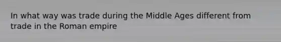 In what way was trade during the Middle Ages different from trade in the Roman empire