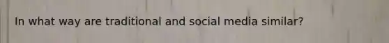 In what way are traditional and social media similar?