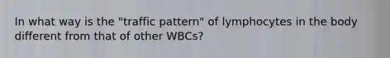 In what way is the "traffic pattern" of lymphocytes in the body different from that of other WBCs?