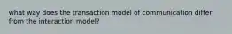 what way does the transaction model of communication differ from the interaction model?