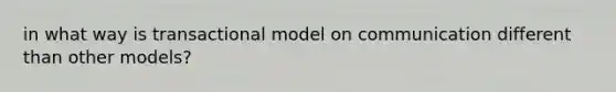 in what way is transactional model on communication different than other models?