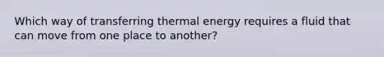 Which way of transferring thermal energy requires a fluid that can move from one place to another?