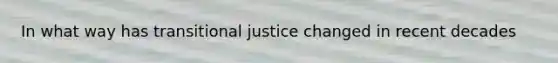 In what way has transitional justice changed in recent decades