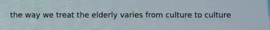 the way we treat the elderly varies from culture to culture