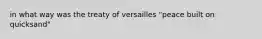 in what way was the treaty of versailles "peace built on quicksand"