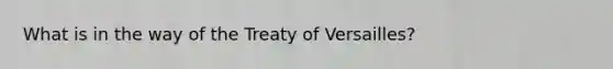 What is in the way of the Treaty of Versailles?