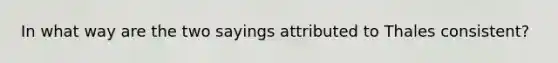 In what way are the two sayings attributed to Thales consistent?