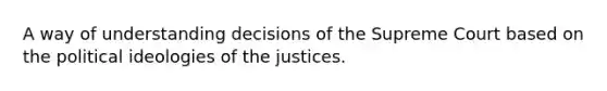 A way of understanding decisions of the Supreme Court based on the political ideologies of the justices.