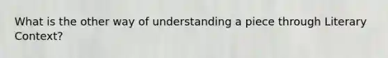 What is the other way of understanding a piece through Literary Context?