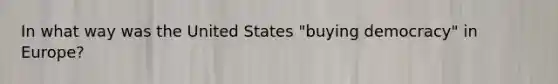 In what way was the United States "buying democracy" in Europe?