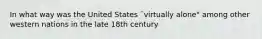 In what way was the United States ¨virtually alone" among other western nations in the late 18th century