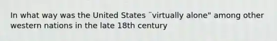 In what way was the United States ¨virtually alone" among other western nations in the late 18th century