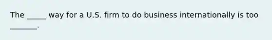 The _____ way for a U.S. firm to do business internationally is too _______.