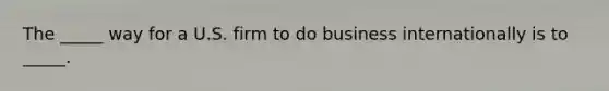 The _____ way for a U.S. firm to do business internationally is to _____.