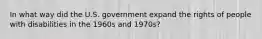 In what way did the U.S. government expand the rights of people with disabilities in the 1960s and 1970s?