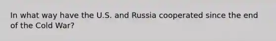 In what way have the U.S. and Russia cooperated since the end of the Cold War?