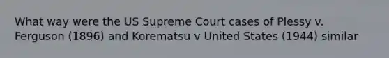 What way were the US Supreme Court cases of Plessy v. Ferguson (1896) and Korematsu v United States (1944) similar