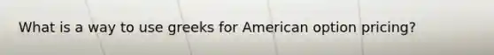 What is a way to use greeks for American option pricing?