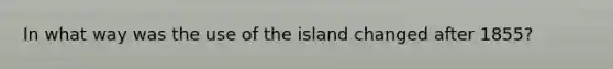 In what way was the use of the island changed after 1855?