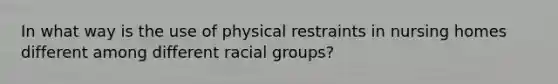 In what way is the use of physical restraints in nursing homes different among different racial groups?