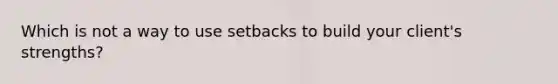 Which is not a way to use setbacks to build your client's strengths?