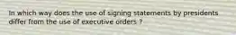 In which way does the use of signing statements by presidents differ from the use of executive orders ?