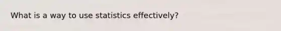 What is a way to use statistics effectively?