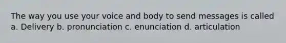 The way you use your voice and body to send messages is called a. Delivery b. pronunciation c. enunciation d. articulation