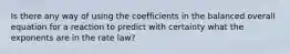 Is there any way of using the coefficients in the balanced overall equation for a reaction to predict with certainty what the exponents are in the rate law?