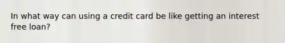 In what way can using a credit card be like getting an interest free loan?