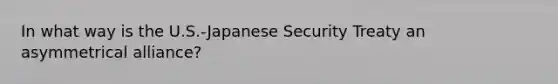 In what way is the U.S.-Japanese Security Treaty an asymmetrical alliance?