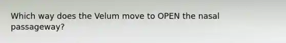 Which way does the Velum move to OPEN the nasal passageway?