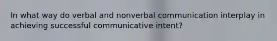 In what way do verbal and nonverbal communication interplay in achieving successful communicative intent?