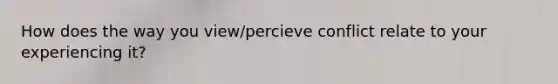 How does the way you view/percieve conflict relate to your experiencing it?