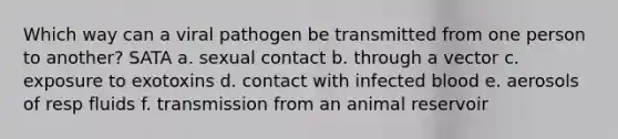 Which way can a viral pathogen be transmitted from one person to another? SATA a. sexual contact b. through a vector c. exposure to exotoxins d. contact with infected blood e. aerosols of resp fluids f. transmission from an animal reservoir