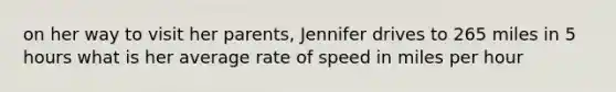 on her way to visit her parents, Jennifer drives to 265 miles in 5 hours what is her average rate of speed in miles per hour