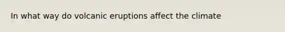 In what way do volcanic eruptions affect the climate