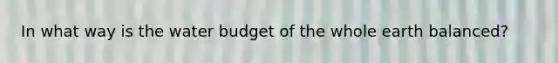 In what way is the water budget of the whole earth balanced?