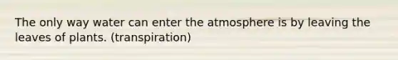 The only way water can enter the atmosphere is by leaving the leaves of plants. (transpiration)