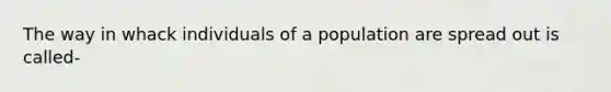 The way in whack individuals of a population are spread out is called-