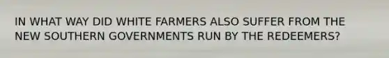 IN WHAT WAY DID WHITE FARMERS ALSO SUFFER FROM THE NEW SOUTHERN GOVERNMENTS RUN BY THE REDEEMERS?