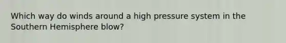 Which way do winds around a high pressure system in the Southern Hemisphere blow?