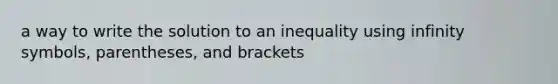 a way to write the solution to an inequality using infinity symbols, parentheses, and brackets