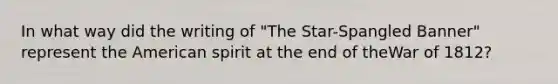 In what way did the writing of "The Star-Spangled Banner" represent the American spirit at the end of theWar of 1812?