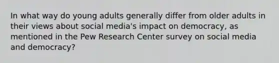 In what way do young adults generally differ from older adults in their views about social media's impact on democracy, as mentioned in the Pew Research Center survey on social media and democracy?