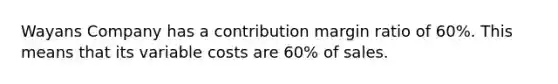 Wayans Company has a contribution margin ratio of 60%. This means that its variable costs are 60% of sales.